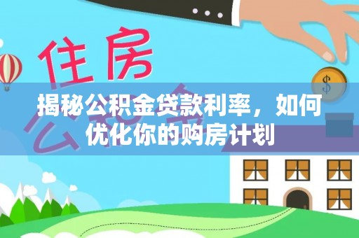 阳城揭秘公积金贷款利率，如何优化你的购房计划