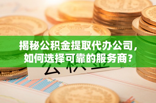 阳城揭秘公积金提取代办公司，如何选择可靠的服务商？