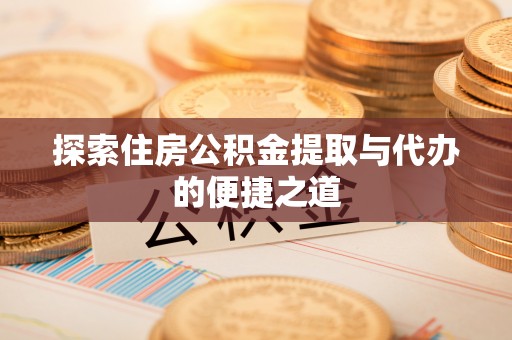 阳城探索住房公积金提取与代办的便捷之道
