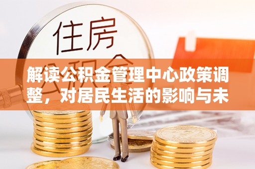 阳城解读公积金管理中心政策调整，对居民生活的影响与未来展望