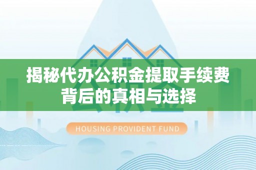 阳城揭秘代办公积金提取手续费背后的真相与选择