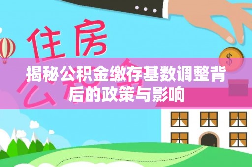 阳城揭秘公积金缴存基数调整背后的政策与影响