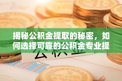 阳城揭秘公积金提取的秘密，如何选择可靠的公积金专业提取代办服务