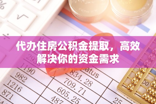 阳城代办住房公积金提取，高效解决你的资金需求
