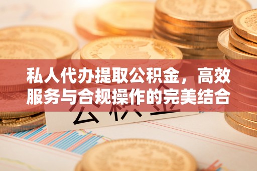 阳城私人代办提取公积金，高效服务与合规操作的完美结合