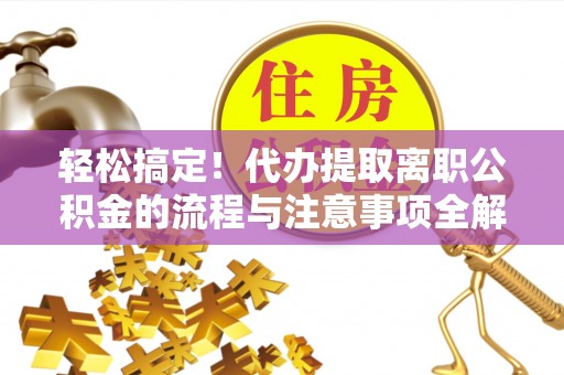 阳城轻松搞定！代办提取离职公积金的流程与注意事项全解析