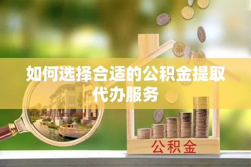 阳城如何选择合适的公积金提取代办服务