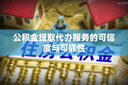 阳城公积金提取代办服务的可信度与可靠性